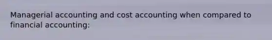 Managerial accounting and cost accounting when compared to financial accounting: