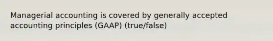 Managerial accounting is covered by generally accepted accounting principles (GAAP) (true/false)