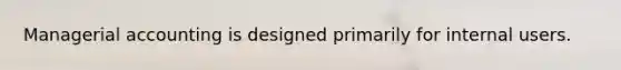 Managerial accounting is designed primarily for internal users.