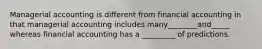 Managerial accounting is different from financial accounting in that managerial accounting includes many________and_____ whereas financial accounting has a _________ of predictions.