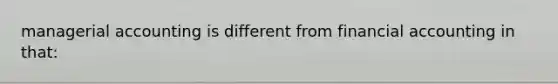 managerial accounting is different from financial accounting in that: