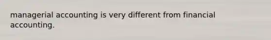 managerial accounting is very different from financial accounting.