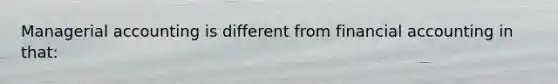Managerial accounting is different from financial accounting in that: