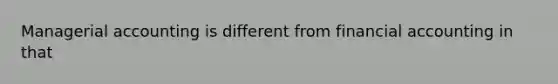 Managerial accounting is different from financial accounting in that