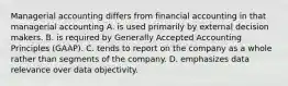 Managerial accounting differs from financial accounting in that managerial accounting A. is used primarily by external decision makers. B. is required by Generally Accepted Accounting Principles​ (GAAP). C. tends to report on the company as a whole rather than segments of the company. D. emphasizes data relevance over data objectivity.