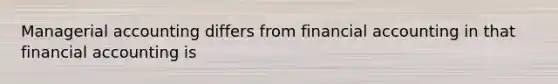 Managerial accounting differs from financial accounting in that financial accounting is