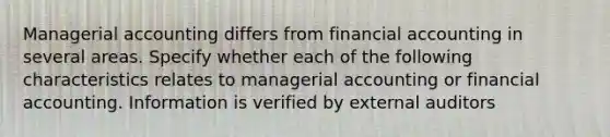 Managerial accounting differs from financial accounting in several areas. Specify whether each of the following characteristics relates to managerial accounting or financial accounting. Information is verified by external auditors