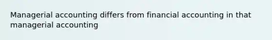 Managerial accounting differs from financial accounting in that managerial accounting
