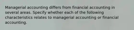 Managerial accounting differs from financial accounting in several areas. Specify whether each of the following characteristics relates to managerial accounting or financial accounting.