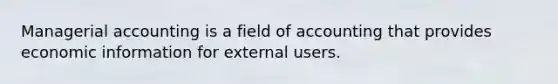Managerial accounting is a field of accounting that provides economic information for external users.