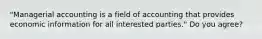 "Managerial accounting is a field of accounting that provides economic information for all interested parties." Do you agree?