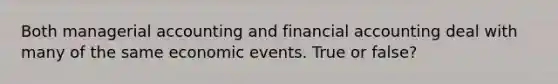 Both managerial accounting and financial accounting deal with many of the same economic events. True or false?