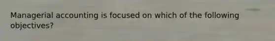 Managerial accounting is focused on which of the following objectives?