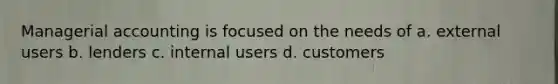 Managerial accounting is focused on the needs of a. external users b. lenders c. internal users d. customers