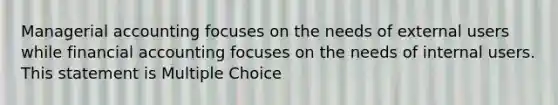 Managerial accounting focuses on the needs of external users while financial accounting focuses on the needs of internal users. This statement is Multiple Choice