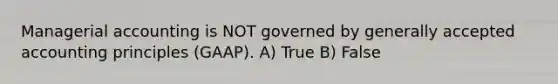 Managerial accounting is NOT governed by generally accepted accounting principles (GAAP). A) True B) False