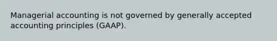 Managerial accounting is not governed by generally accepted accounting principles (GAAP).