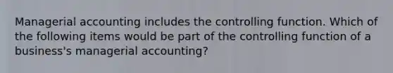 Managerial accounting includes the controlling function. Which of the following items would be part of the controlling function of a business's managerial accounting?