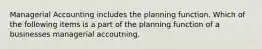 Managerial Accounting includes the planning function. Which of the following items is a part of the planning function of a businesses managerial accoutning.