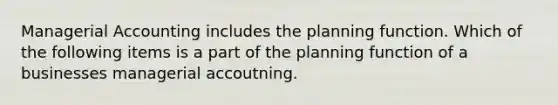 Managerial Accounting includes the planning function. Which of the following items is a part of the planning function of a businesses managerial accoutning.