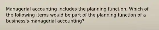 Managerial accounting includes the planning function. Which of the following items would be part of the planning function of a business's managerial accounting?