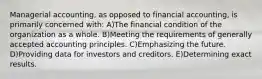 Managerial accounting, as opposed to financial accounting, is primarily concerned with: A)The financial condition of the organization as a whole. B)Meeting the requirements of generally accepted accounting principles. C)Emphasizing the future. D)Providing data for investors and creditors. E)Determining exact results.