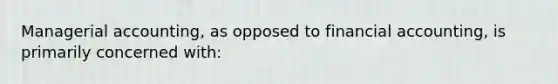 Managerial accounting, as opposed to financial accounting, is primarily concerned with: