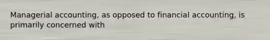 Managerial accounting, as opposed to financial accounting, is primarily concerned with
