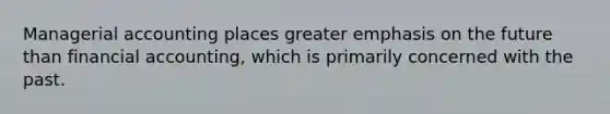 Managerial accounting places greater emphasis on the future than financial accounting, which is primarily concerned with the past.