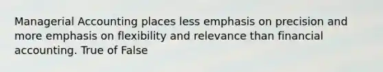 Managerial Accounting places less emphasis on precision and more emphasis on flexibility and relevance than financial accounting. True of False