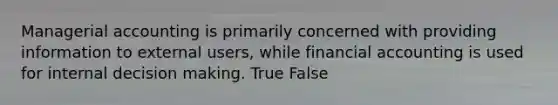 Managerial accounting is primarily concerned with providing information to external users, while financial accounting is used for internal decision making. True False