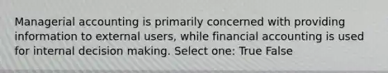 Managerial accounting is primarily concerned with providing information to external users, while financial accounting is used for internal decision making. Select one: True False