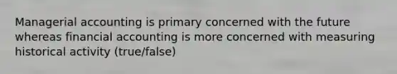 Managerial accounting is primary concerned with the future whereas financial accounting is more concerned with measuring historical activity (true/false)