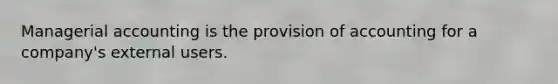 Managerial accounting is the provision of accounting for a company's external users.