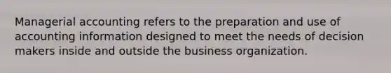 Managerial accounting refers to the preparation and use of accounting information designed to meet the needs of decision makers inside and outside the business organization.