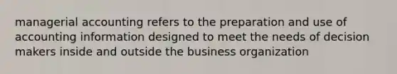 managerial accounting refers to the preparation and use of accounting information designed to meet the needs of decision makers inside and outside the business organization