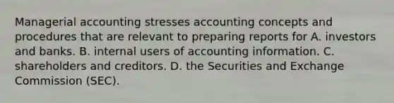 Managerial accounting stresses accounting concepts and procedures that are relevant to preparing reports for A. investors and banks. B. internal users of accounting information. C. shareholders and creditors. D. the Securities and Exchange Commission (SEC).