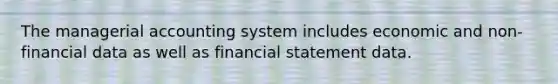 The managerial accounting system includes economic and non-financial data as well as financial statement data.