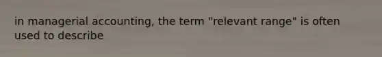 in managerial accounting, the term "relevant range" is often used to describe