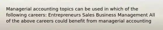 Managerial accounting topics can be used in which of the following careers: Entrepreneurs Sales Business Management All of the above careers could benefit from managerial accounting