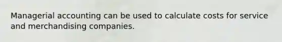 Managerial accounting can be used to calculate costs for service and merchandising companies.