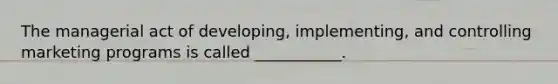The managerial act of developing, implementing, and controlling marketing programs is called ___________.