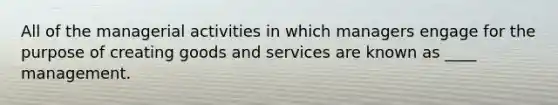 All of the managerial activities in which managers engage for the purpose of creating goods and services are known as ____ management.