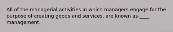 All of the managerial activities in which managers engage for the purpose of creating goods and services, are known as ____ management.