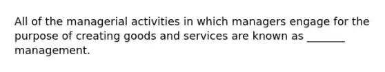All of the managerial activities in which managers engage for the purpose of creating goods and services are known as _______ management.