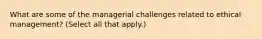 What are some of the managerial challenges related to ethical management? (Select all that apply.)