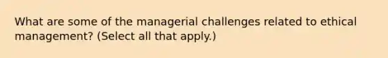 What are some of the managerial challenges related to ethical management? (Select all that apply.)