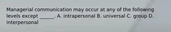 Managerial communication may occur at any of the following levels except ______. A. intrapersonal B. universal C. group D. interpersonal