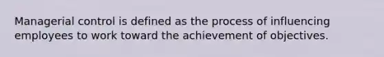 Managerial control is defined as the process of influencing employees to work toward the achievement of objectives.