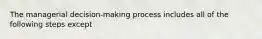 The managerial decision-making process includes all of the following steps except